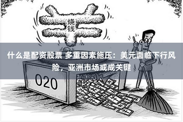 什么是配资股票 多重因素施压：美元面临下行风险，亚洲市场或成关键