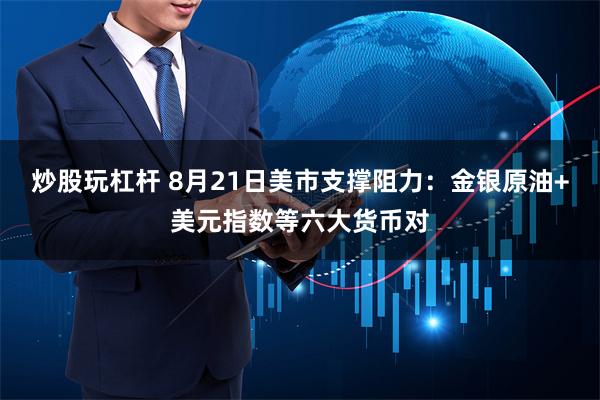 炒股玩杠杆 8月21日美市支撑阻力：金银原油+美元指数等六大货币对