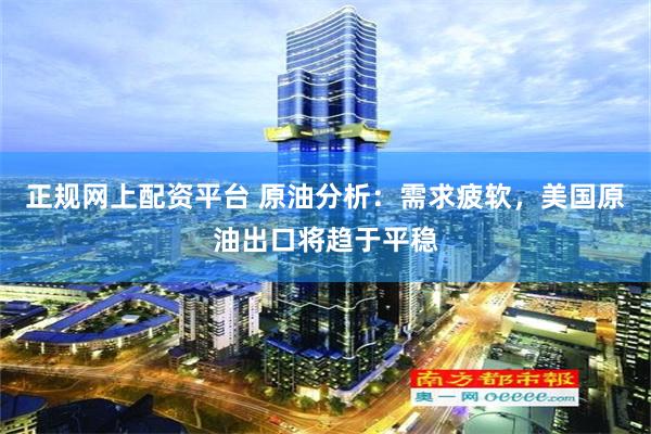 正规网上配资平台 原油分析：需求疲软，美国原油出口将趋于平稳