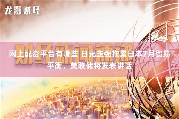 网上配资平台有哪些 日元走强拖累日本7月贸易平衡，美联储将发表讲话