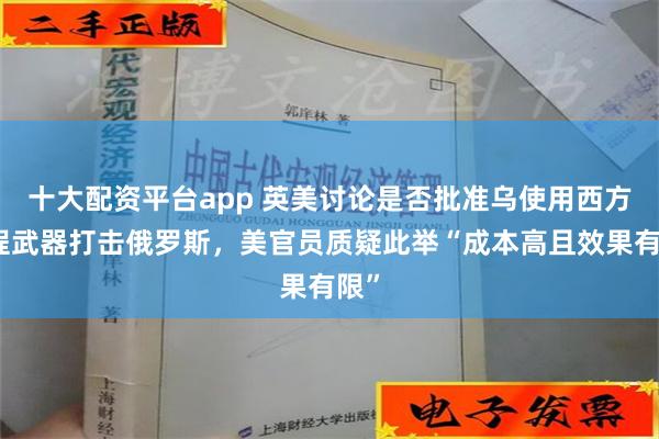 十大配资平台app 英美讨论是否批准乌使用西方远程武器打击俄罗斯，美官员质疑此举“成本高且效果有限”