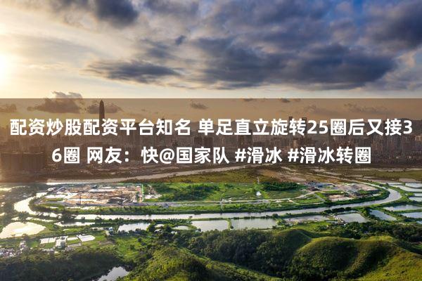 配资炒股配资平台知名 单足直立旋转25圈后又接36圈 网友：快@国家队 #滑冰 #滑冰转圈