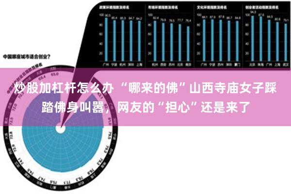 炒股加杠杆怎么办 “哪来的佛”山西寺庙女子踩踏佛身叫嚣，网友的“担心”还是来了