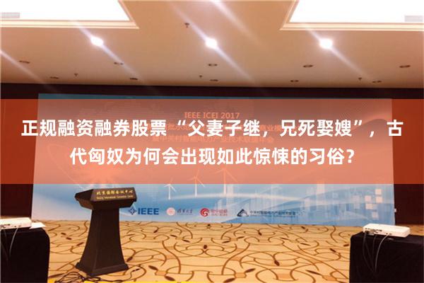 正规融资融券股票 “父妻子继，兄死娶嫂”，古代匈奴为何会出现如此惊悚的习俗？