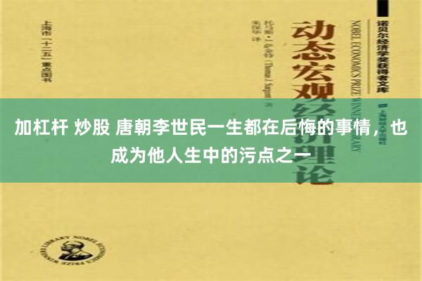 加杠杆 炒股 唐朝李世民一生都在后悔的事情，也成为他人生中的污点之一