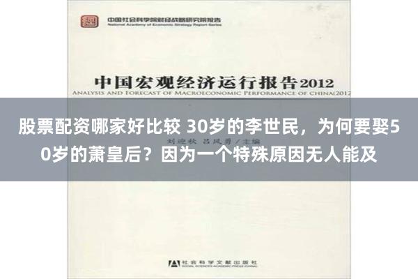 股票配资哪家好比较 30岁的李世民，为何要娶50岁的萧皇后？因为一个特殊原因无人能及