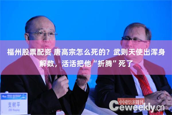 福州股票配资 唐高宗怎么死的？武则天使出浑身解数，活活把他“折腾”死了