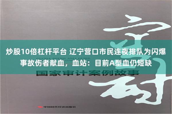 炒股10倍杠杆平台 辽宁营口市民连夜排队为闪爆事故伤者献血，血站：目前A型血仍短缺