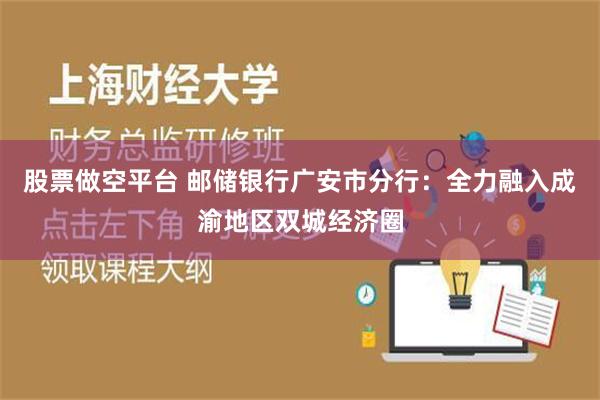 股票做空平台 邮储银行广安市分行：全力融入成渝地区双城经济圈