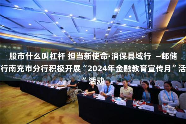 股市什么叫杠杆 担当新使命·消保县域行  —邮储银行南充市分行积极开展“2024年金融教育宣传月”活动