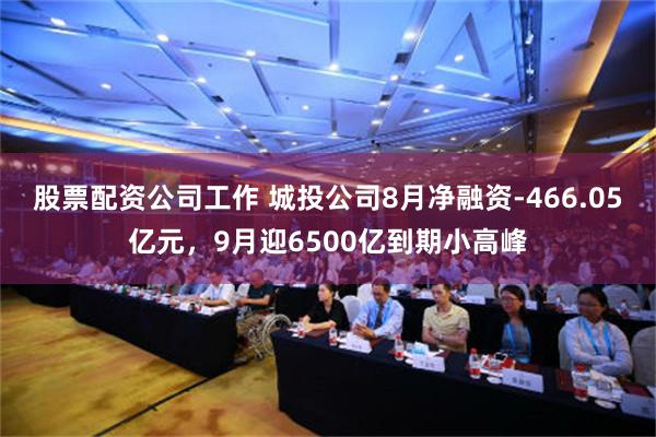 股票配资公司工作 城投公司8月净融资-466.05亿元，9月迎6500亿到期小高峰