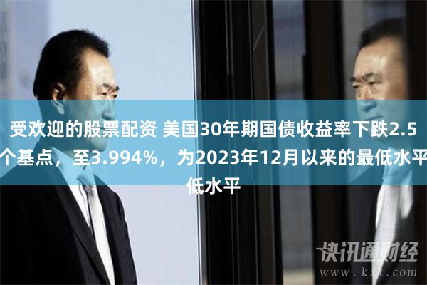 受欢迎的股票配资 美国30年期国债收益率下跌2.5个基点，至3.994%，为2023年12月以来的最低水平