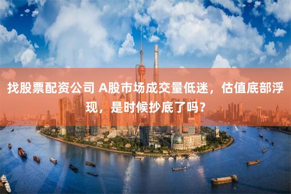 找股票配资公司 A股市场成交量低迷，估值底部浮现，是时候抄底了吗？