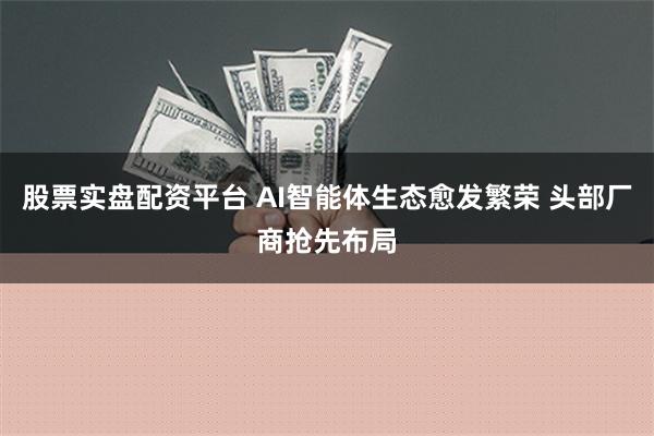股票实盘配资平台 AI智能体生态愈发繁荣 头部厂商抢先布局