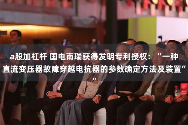 a股加杠杆 国电南瑞获得发明专利授权：“一种直流变压器故障穿越电抗器的参数确定方法及装置”