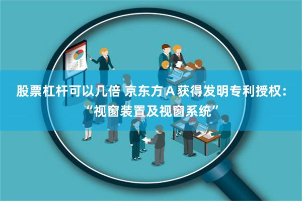 股票杠杆可以几倍 京东方Ａ获得发明专利授权：“视窗装置及视窗系统”