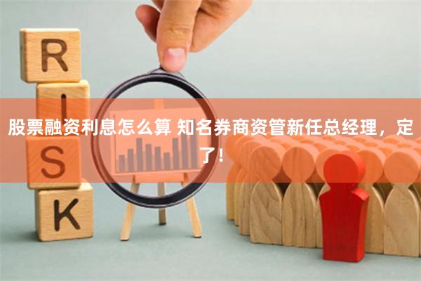 股票融资利息怎么算 知名券商资管新任总经理，定了！