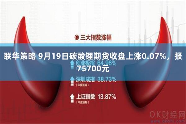 联华策略 9月19日碳酸锂期货收盘上涨0.07%，报75700元