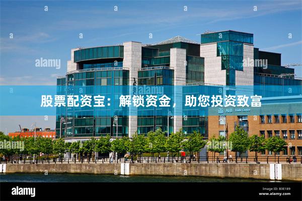 股票配资宝：解锁资金，助您投资致富