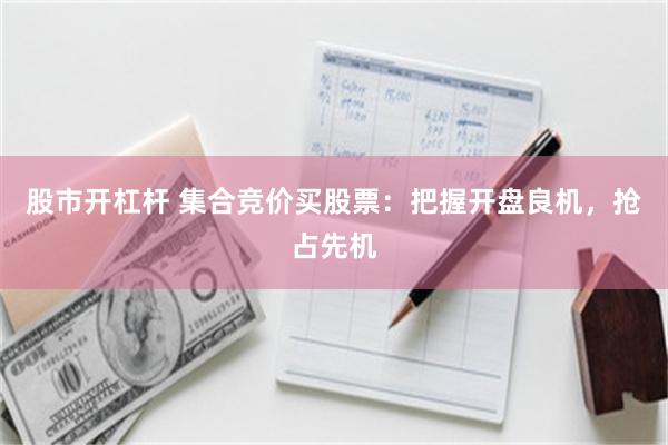 股市开杠杆 集合竞价买股票：把握开盘良机，抢占先机