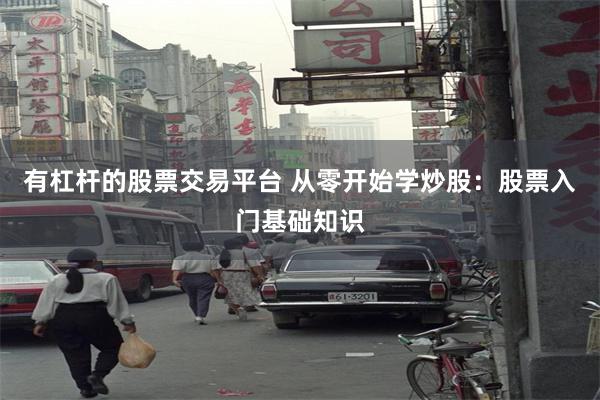 有杠杆的股票交易平台 从零开始学炒股：股票入门基础知识