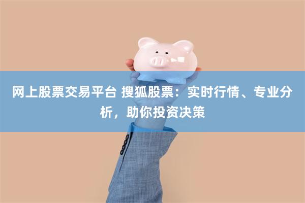 网上股票交易平台 搜狐股票：实时行情、专业分析，助你投资决策