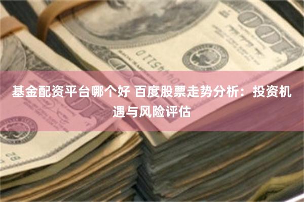 基金配资平台哪个好 百度股票走势分析：投资机遇与风险评估