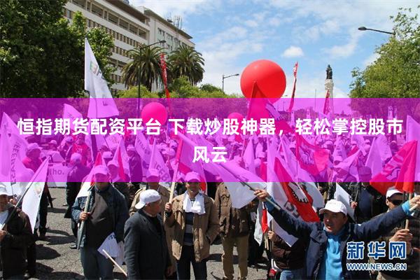 恒指期货配资平台 下载炒股神器，轻松掌控股市风云