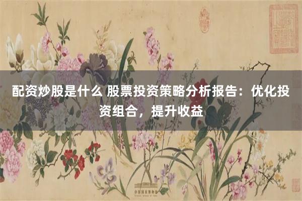 配资炒股是什么 股票投资策略分析报告：优化投资组合，提升收益