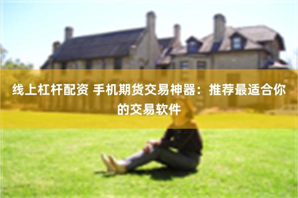线上杠杆配资 手机期货交易神器：推荐最适合你的交易软件
