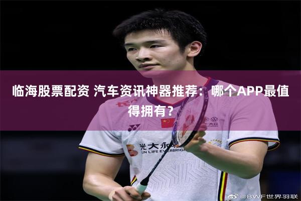 临海股票配资 汽车资讯神器推荐：哪个APP最值得拥有？