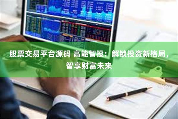 股票交易平台源码 高能智投：解锁投资新格局，智享财富未来