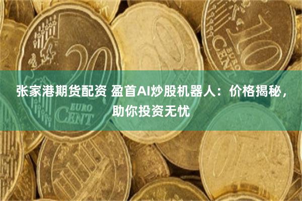 张家港期货配资 盈首AI炒股机器人：价格揭秘，助你投资无忧