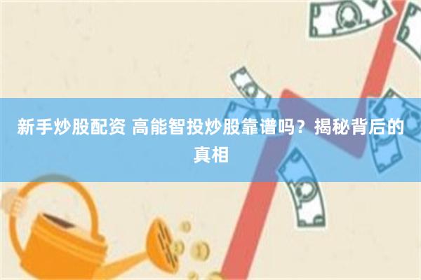 新手炒股配资 高能智投炒股靠谱吗？揭秘背后的真相