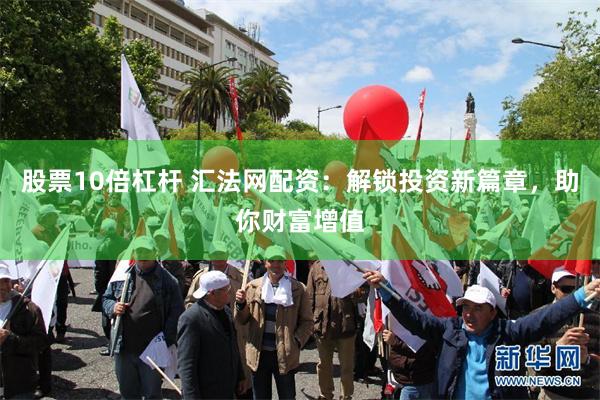 股票10倍杠杆 汇法网配资：解锁投资新篇章，助你财富增值