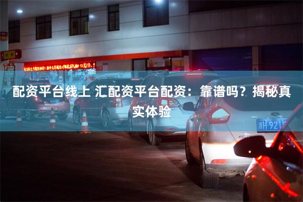 配资平台线上 汇配资平台配资：靠谱吗？揭秘真实体验