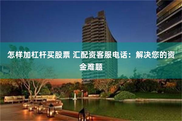 怎样加杠杆买股票 汇配资客服电话：解决您的资金难题