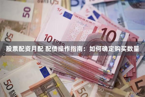 股票配资月配 配债操作指南：如何确定购买数量