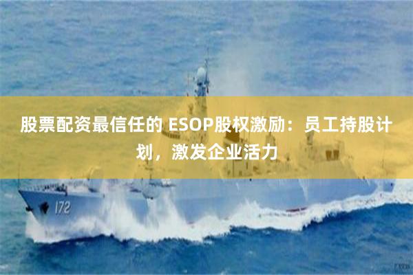 股票配资最信任的 ESOP股权激励：员工持股计划，激发企业活力