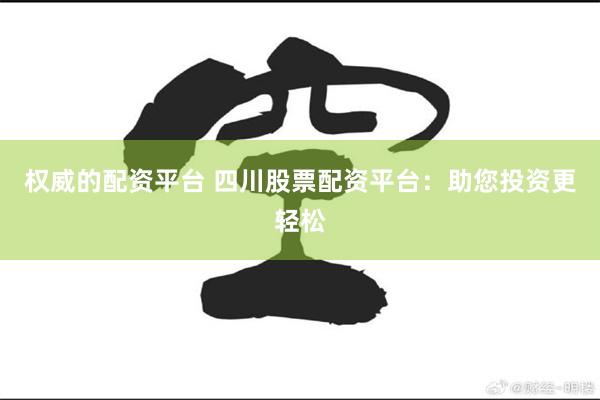 权威的配资平台 四川股票配资平台：助您投资更轻松