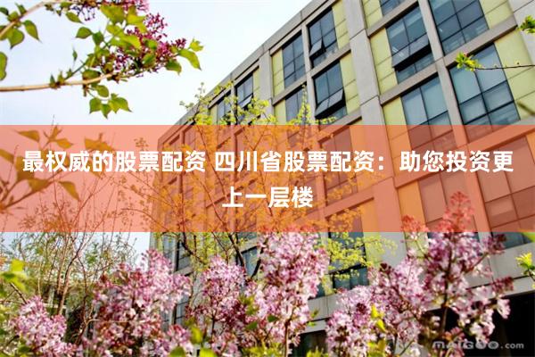 最权威的股票配资 四川省股票配资：助您投资更上一层楼