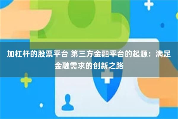 加杠杆的股票平台 第三方金融平台的起源：满足金融需求的创新之路