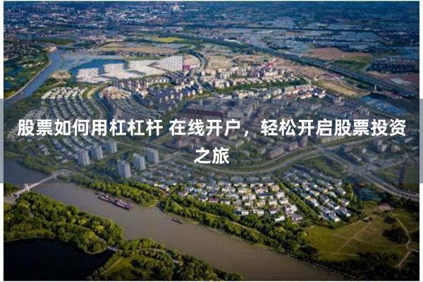 股票如何用杠杠杆 在线开户，轻松开启股票投资之旅