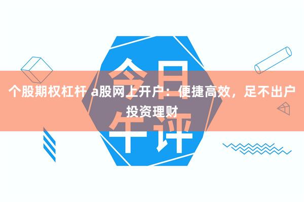 个股期权杠杆 a股网上开户：便捷高效，足不出户投资理财