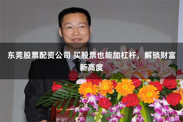 东莞股票配资公司 买股票也能加杠杆，解锁财富新高度