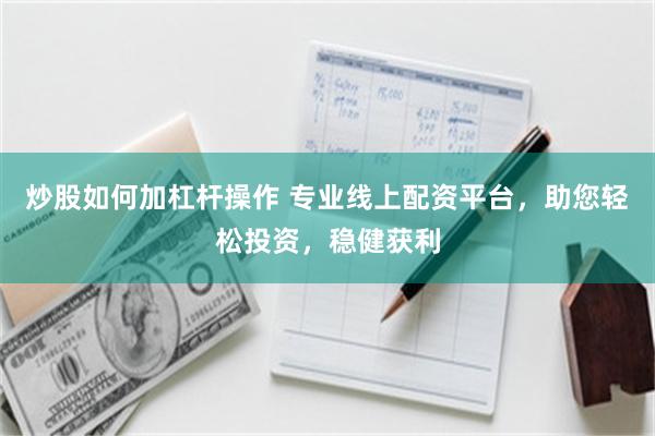 炒股如何加杠杆操作 专业线上配资平台，助您轻松投资，稳健获利