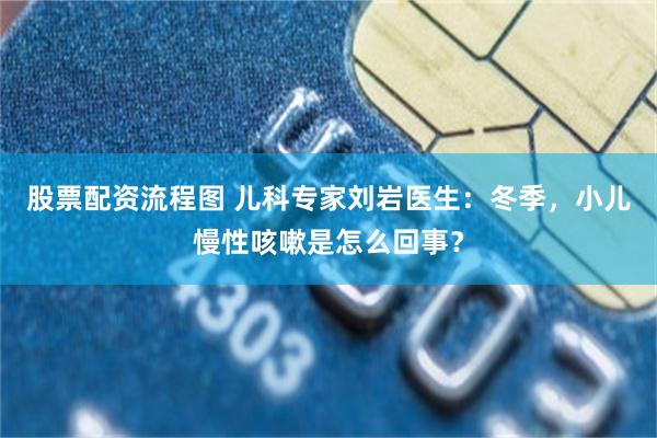 股票配资流程图 儿科专家刘岩医生：冬季，小儿慢性咳嗽是怎么回事？