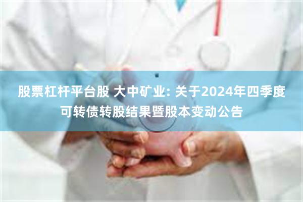 股票杠杆平台股 大中矿业: 关于2024年四季度可转债转股结果暨股本变动公告