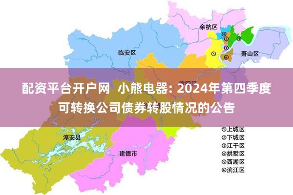 配资平台开户网  小熊电器: 2024年第四季度可转换公司债券转股情况的公告