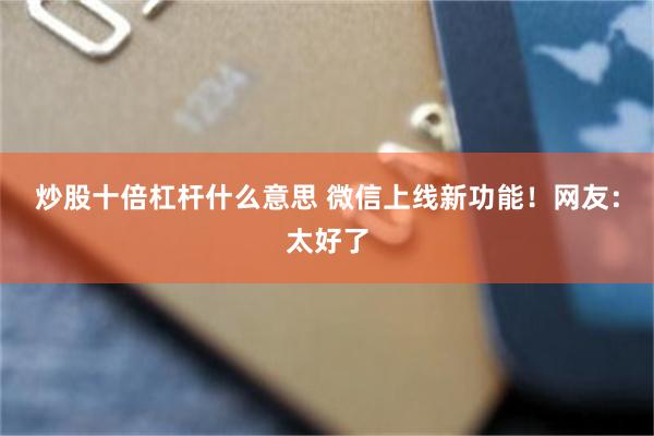 炒股十倍杠杆什么意思 微信上线新功能！网友：太好了